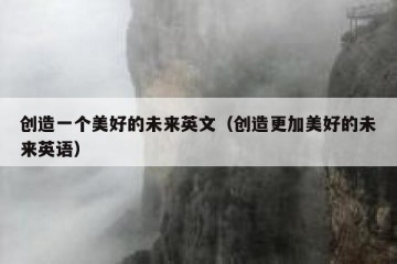 创造一个美好的未来英文（创造更加美好的未来英语）