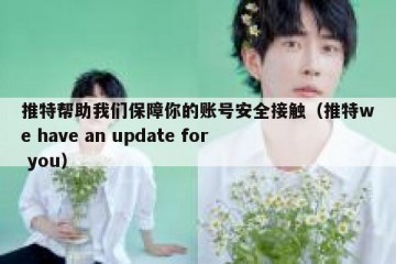 推特帮助我们保障你的账号安全接触（推特we have an update for you）