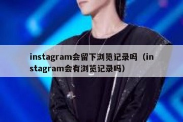 instagram会留下浏览记录吗（instagram会有浏览记录吗）