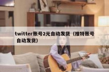 twitter账号2元自动发货（推特账号 自动发货）