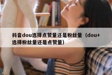 抖音dou选择点赞量还是粉丝量（dou+选择粉丝量还是点赞量）