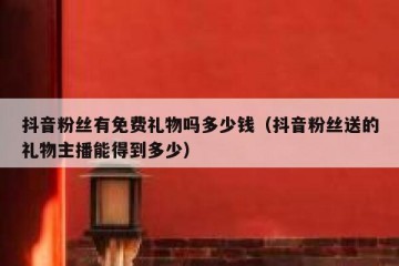 抖音粉丝有免费礼物吗多少钱（抖音粉丝送的礼物主播能得到多少）