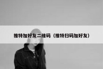 推特加好友二维码（推特扫码加好友）
