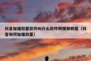 抖音加播放量软件叫什么软件啊视频教程（抖音如何加播放量）
