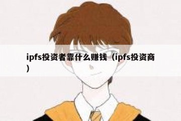 ipfs投资者靠什么赚钱（ipfs投资商）