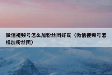 微信视频号怎么加粉丝团好友（微信视频号怎样加粉丝团）
