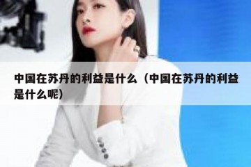 中国在苏丹的利益是什么（中国在苏丹的利益是什么呢）