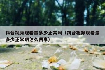 抖音视频观看量多少正常啊（抖音视频观看量多少正常啊怎么回事）