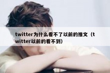 twitter为什么看不了以前的推文（twitter以前的看不到）