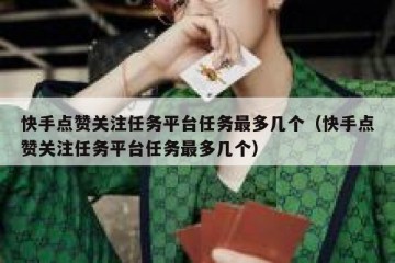 快手点赞关注任务平台任务最多几个（快手点赞关注任务平台任务最多几个）