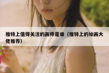 推特上值得关注的画师是谁（推特上的绘画大佬推荐）