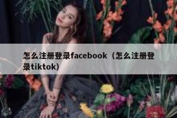 怎么注册登录facebook（怎么注册登录tiktok）