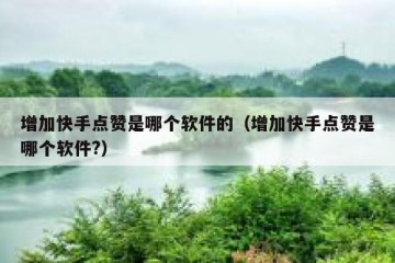 增加快手点赞是哪个软件的（增加快手点赞是哪个软件?）
