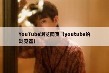 YouTube浏览网页（youtube的浏览器）