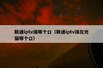 联通iptv插哪个口（联通iptv插在光猫哪个口）