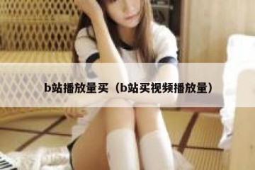 b站播放量买（b站买视频播放量）