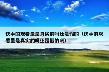 快手的观看量是真实的吗还是假的（快手的观看量是真实的吗还是假的啊）