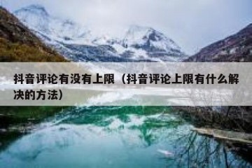 抖音评论有没有上限（抖音评论上限有什么解决的方法）