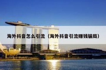 海外抖音怎么引流（海外抖音引流赚钱骗局）