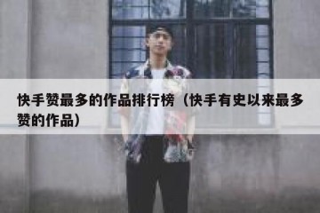 快手赞最多的作品排行榜（快手有史以来最多赞的作品）