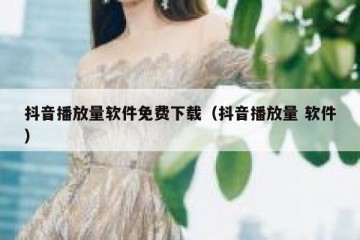 抖音播放量软件免费下载（抖音播放量 软件）