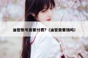 油管账号需要付费?（油管需要钱吗）