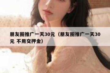 朋友圈推广一天30元（朋友圈推广一天30元 不用交押金）