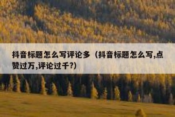 抖音标题怎么写评论多（抖音标题怎么写,点赞过万,评论过千?）