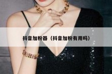 抖音加粉器（抖音加粉有用吗）