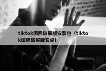 tiktok国际破解版安装包（tiktok国际破解版安卓）