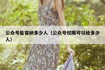 公众号能容纳多少人（公众号权限可以给多少人）