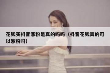 花钱买抖音涨粉是真的吗吗（抖音花钱真的可以涨粉吗）