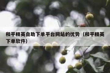 和平精英自助下单平台网站的优势（和平精英下单软件）