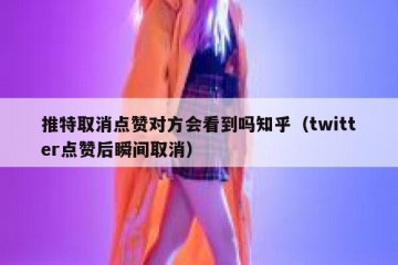 推特取消点赞对方会看到吗知乎（twitter点赞后瞬间取消）