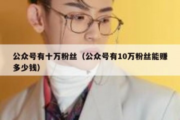 公众号有十万粉丝（公众号有10万粉丝能赚多少钱）