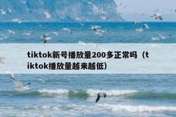 tiktok新号播放量200多正常吗（tiktok播放量越来越低）