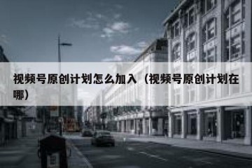 视频号原创计划怎么加入（视频号原创计划在哪）