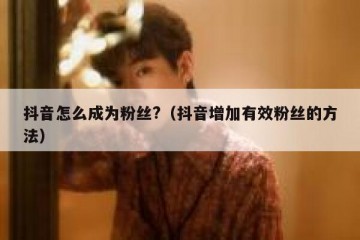 抖音怎么成为粉丝?（抖音增加有效粉丝的方法）