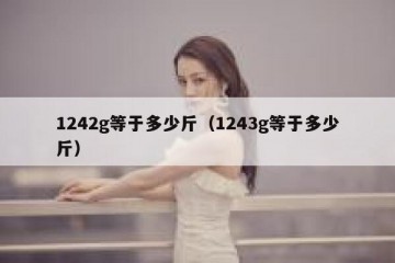 1242g等于多少斤（1243g等于多少斤）