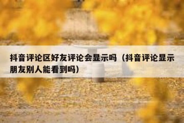 抖音评论区好友评论会显示吗（抖音评论显示朋友别人能看到吗）