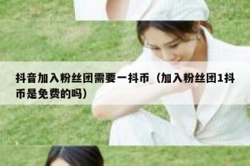 抖音加入粉丝团需要一抖币（加入粉丝团1抖币是免费的吗）