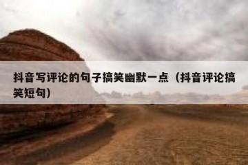 抖音写评论的句子搞笑幽默一点（抖音评论搞笑短句）