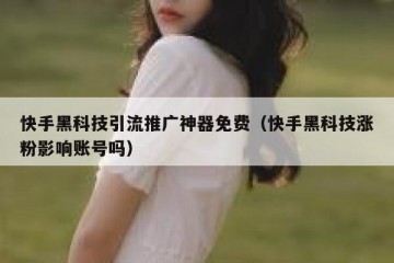 快手黑科技引流推广神器免费（快手黑科技涨粉影响账号吗）
