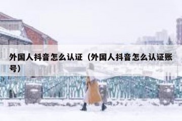 外国人抖音怎么认证（外国人抖音怎么认证账号）
