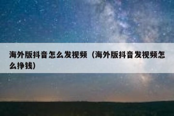海外版抖音怎么发视频（海外版抖音发视频怎么挣钱）