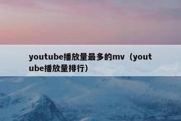 youtube播放量最多的mv（youtube播放量排行）