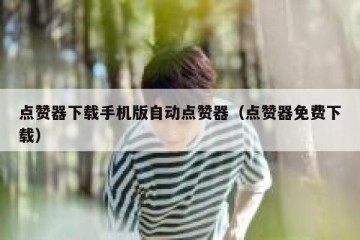 点赞器下载手机版自动点赞器（点赞器免费下载）