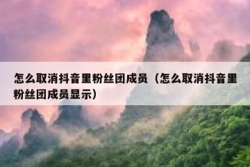 怎么取消抖音里粉丝团成员（怎么取消抖音里粉丝团成员显示）