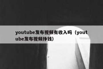 youtube发布视频有收入吗（youtube发布视频挣钱）