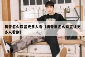 抖音怎么设置更多人看（抖音里怎么设置让更多人看到）